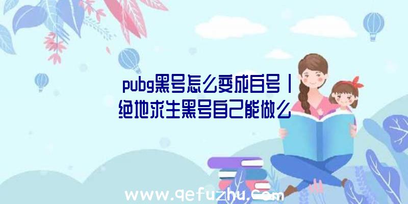 「pubg黑号怎么变成白号」|绝地求生黑号自己能做么